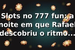Slots no 777 fun: a noite em que Rafael descobriu o ritmo das máquinas 🎰