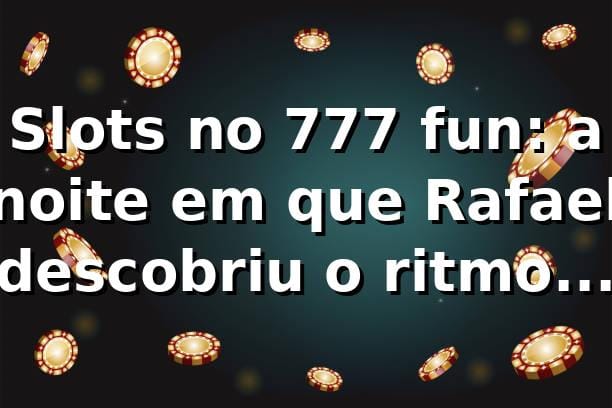 Slots no 777 fun: a noite em que Rafael descobriu o ritmo das máquinas 🎰